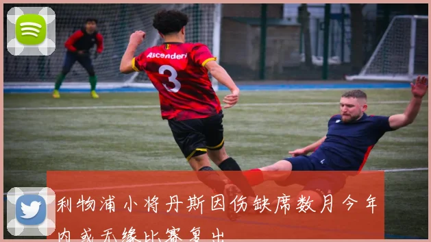 利物浦小将丹斯因伤缺席数月今年内或无缘比赛复出