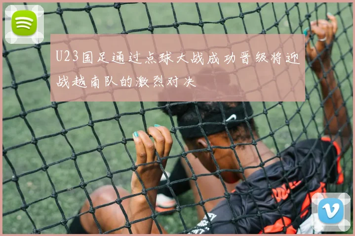U23国足通过点球大战成功晋级将迎战越南队的激烈对决